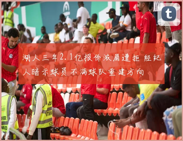 湖人三年2.1亿报价浓眉遭拒 经纪人暗示球员不满球队重建方向