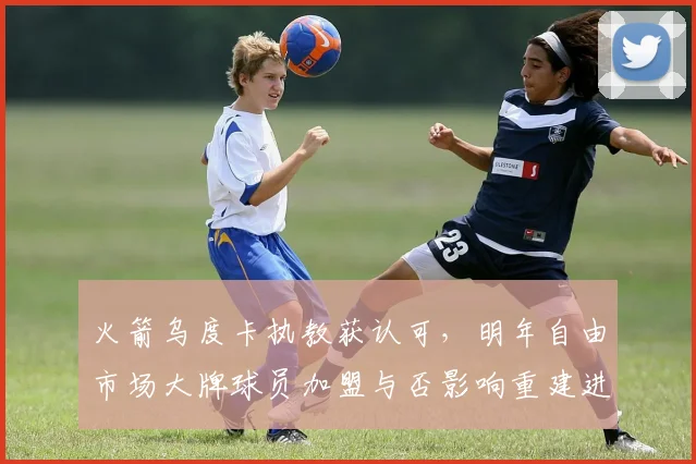 火箭乌度卡执教获认可，明年自由市场大牌球员加盟与否影响重建进度