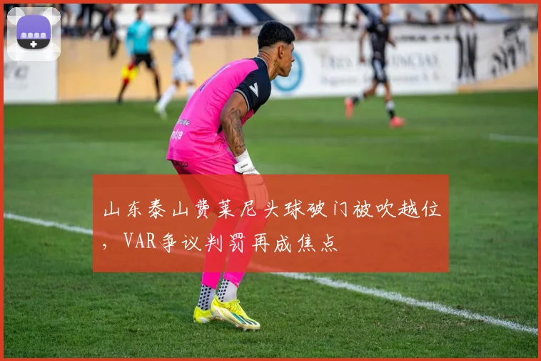 山东泰山费莱尼头球破门被吹越位，VAR争议判罚再成焦点