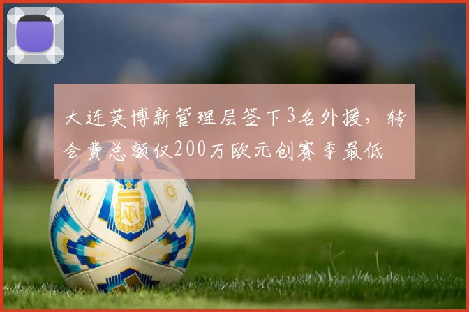 大连英博新管理层签下3名外援，转会费总额仅200万欧元创赛季最低