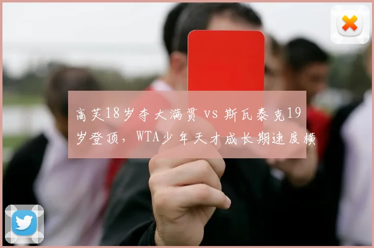 高芙18岁夺大满贯 vs 斯瓦泰克19岁登顶，WTA少年天才成长期速度横向比较
